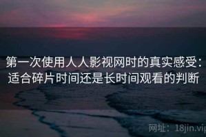 第一次使用人人影视网时的真实感受：适合碎片时间还是长时间观看的判断