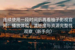 连续使用一段时间后再看柚子影视官网：播放体验、清晰度与资源完整性观察（新手向）