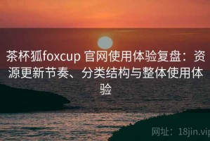 茶杯狐foxcup 官网使用体验复盘：资源更新节奏、分类结构与整体使用体验