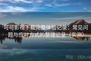 可可影视下载完整体验记录：常见问题与应对方式的整理记录（实测）