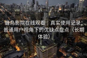 蜂鸟影院在线观看｜真实使用记录：普通用户视角下的优缺点盘点（长期体验）