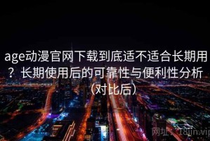 age动漫官网下载到底适不适合长期用？长期使用后的可靠性与便利性分析（对比后）