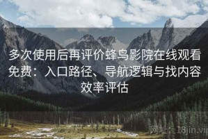 多次使用后再评价蜂鸟影院在线观看免费：入口路径、导航逻辑与找内容效率评估