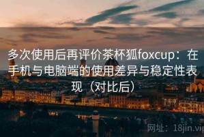 多次使用后再评价茶杯狐foxcup：在手机与电脑端的使用差异与稳定性表现（对比后）