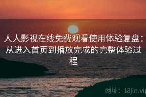 人人影视在线免费观看使用体验复盘：从进入首页到播放完成的完整体验过程