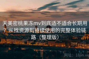 天美密桃果冻mv到底适不适合长期用？从找资源到持续使用的完整体验链路（整理版）