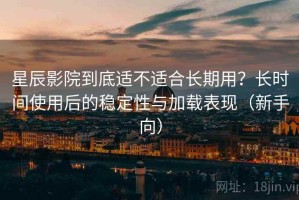 星辰影院到底适不适合长期用？长时间使用后的稳定性与加载表现（新手向）