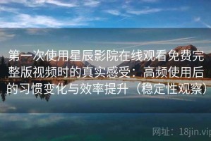 第一次使用星辰影院在线观看免费完整版视频时的真实感受：高频使用后的习惯变化与效率提升（稳定性观察）