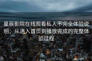 星辰影院在线观看私人不完全体验说明：从进入首页到播放完成的完整体验过程