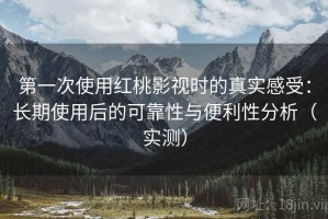 第一次使用红桃影视时的真实感受：长期使用后的可靠性与便利性分析（实测）