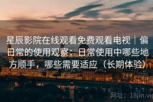 星辰影院在线观看免费观看电视｜偏日常的使用观察：日常使用中哪些地方顺手，哪些需要适应（长期体验）