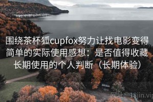 围绕茶杯狐cupfox努力让找电影变得简单的实际使用感想：是否值得收藏长期使用的个人判断（长期体验）