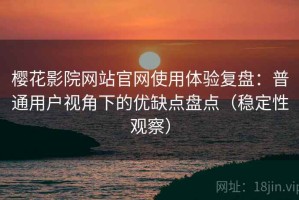 樱花影院网站官网使用体验复盘：普通用户视角下的优缺点盘点（稳定性观察）