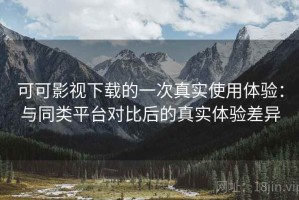 可可影视下载的一次真实使用体验：与同类平台对比后的真实体验差异