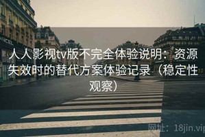 人人影视tv版不完全体验说明：资源失效时的替代方案体验记录（稳定性观察）