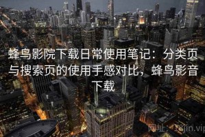 蜂鸟影院下载日常使用笔记：分类页与搜索页的使用手感对比，蜂鸟影音下载