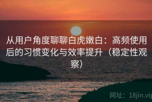 从用户角度聊聊白虎嫩白：高频使用后的习惯变化与效率提升（稳定性观察）