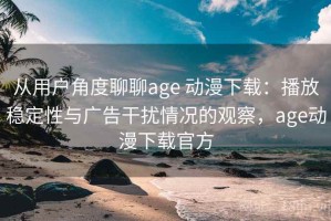 从用户角度聊聊age 动漫下载：播放稳定性与广告干扰情况的观察，age动漫下载官方