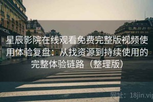 星辰影院在线观看免费完整版视频使用体验复盘：从找资源到持续使用的完整体验链路（整理版）