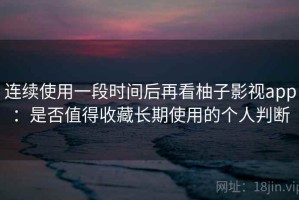 连续使用一段时间后再看柚子影视app：是否值得收藏长期使用的个人判断