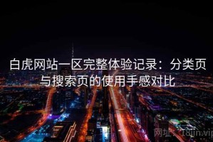 白虎网站一区完整体验记录：分类页与搜索页的使用手感对比