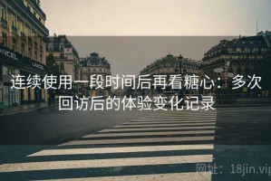 连续使用一段时间后再看糖心：多次回访后的体验变化记录