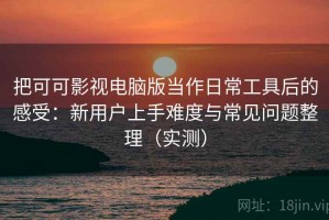 把可可影视电脑版当作日常工具后的感受：新用户上手难度与常见问题整理（实测）