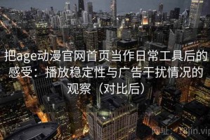 把age动漫官网首页当作日常工具后的感受：播放稳定性与广告干扰情况的观察（对比后）