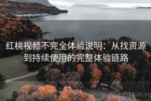 红桃视频不完全体验说明：从找资源到持续使用的完整体验链路