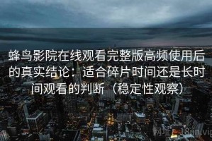 蜂鸟影院在线观看完整版高频使用后的真实结论：适合碎片时间还是长时间观看的判断（稳定性观察）