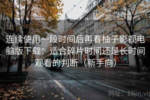 连续使用一段时间后再看柚子影视电脑版下载：适合碎片时间还是长时间观看的判断（新手向）