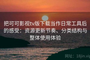 把可可影视tv版下载当作日常工具后的感受：资源更新节奏、分类结构与整体使用体验