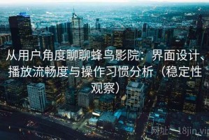 从用户角度聊聊蜂鸟影院：界面设计、播放流畅度与操作习惯分析（稳定性观察）