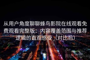 从用户角度聊聊蜂鸟影院在线观看免费观看完整版：内容覆盖范围与推荐逻辑的直观感受（对比后）