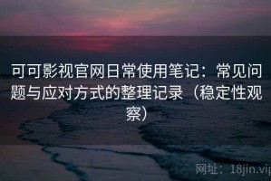 可可影视官网日常使用笔记：常见问题与应对方式的整理记录（稳定性观察）