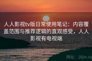 人人影视tv版日常使用笔记：内容覆盖范围与推荐逻辑的直观感受，人人影视有电视端