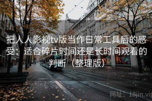 把人人影视tv版当作日常工具后的感受：适合碎片时间还是长时间观看的判断（整理版）