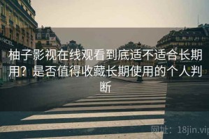柚子影视在线观看到底适不适合长期用？是否值得收藏长期使用的个人判断