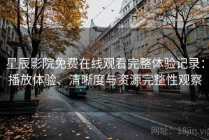 星辰影院免费在线观看完整体验记录：播放体验、清晰度与资源完整性观察