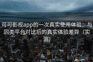 可可影视app的一次真实使用体验：与同类平台对比后的真实体验差异（实测）