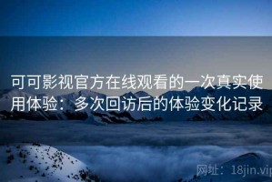 可可影视官方在线观看的一次真实使用体验：多次回访后的体验变化记录