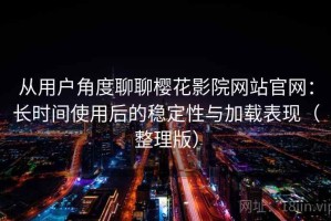 从用户角度聊聊樱花影院网站官网：长时间使用后的稳定性与加载表现（整理版）
