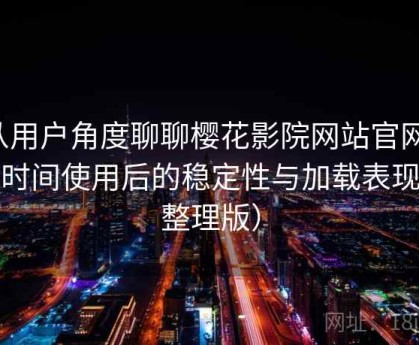 从用户角度聊聊樱花影院网站官网：长时间使用后的稳定性与加载表现（整理版）