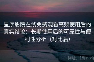 星辰影院在线免费观看高频使用后的真实结论：长期使用后的可靠性与便利性分析（对比后）
