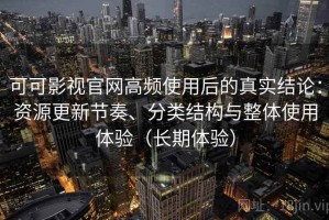 可可影视官网高频使用后的真实结论：资源更新节奏、分类结构与整体使用体验（长期体验）