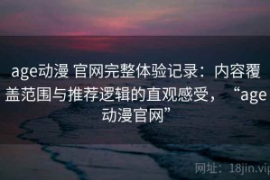 age动漫 官网完整体验记录：内容覆盖范围与推荐逻辑的直观感受，“age动漫官网”