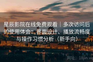 星辰影院在线免费观看｜多次访问后的使用体会：界面设计、播放流畅度与操作习惯分析（新手向）