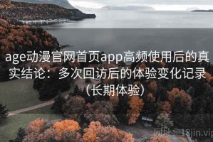 age动漫官网首页app高频使用后的真实结论：多次回访后的体验变化记录（长期体验）