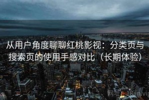 从用户角度聊聊红桃影视：分类页与搜索页的使用手感对比（长期体验）