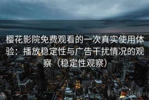 樱花影院免费观看的一次真实使用体验：播放稳定性与广告干扰情况的观察（稳定性观察）
